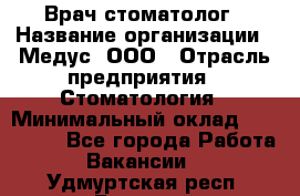 Врач стоматолог › Название организации ­ Медус, ООО › Отрасль предприятия ­ Стоматология › Минимальный оклад ­ 150 000 - Все города Работа » Вакансии   . Удмуртская респ.,Глазов г.